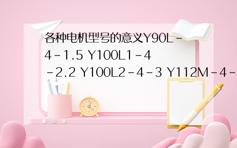 各种电机型号的意义Y90L-4-1.5 Y100L1-4-2.2 Y100L2-4-3 Y112M-4-4 Y225S-4-37 Y100L2(2是小2)-4-3 这些电动机,型号,都是什么意义啊,新手,