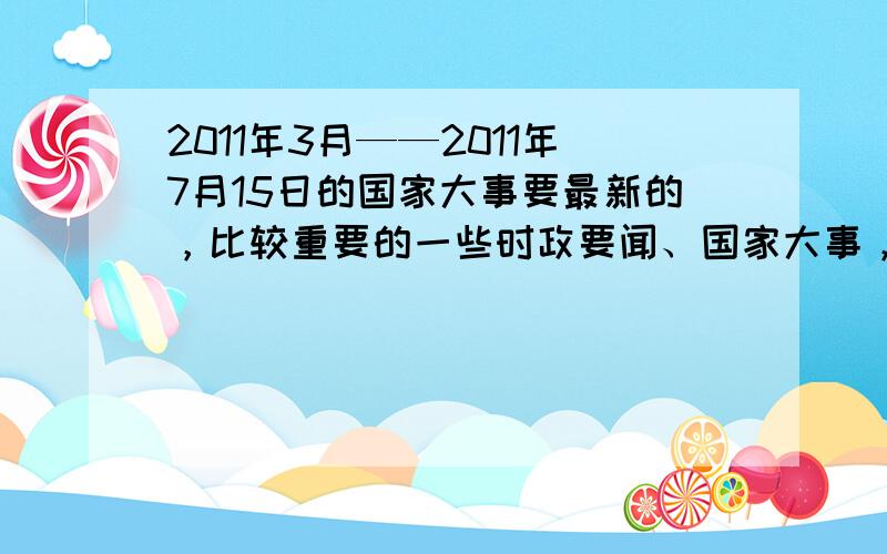 2011年3月——2011年7月15日的国家大事要最新的，比较重要的一些时政要闻、国家大事，要往两张16K的信纸上写，差不多就行了。