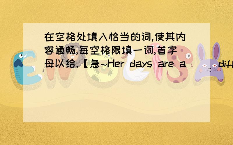 在空格处填入恰当的词,使其内容通畅,每空格限填一词,首字母以给.【急~Her days are a___different.She never knows what will happen and she always meets n___people.一共就两个空格,