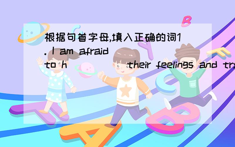 根据句首字母,填入正确的词1. I am afraid to h_____ their feelings and try to say that in a low voice.2.He had e______ so many difficulties that made him look much older.3.Our teacher tells us plants d______ from seeds.4.It's not good for p