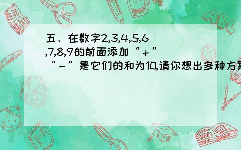 五、在数字2,3,4,5,6,7,8,9的前面添加“＋”“－”是它们的和为10,请你想出多种方案.