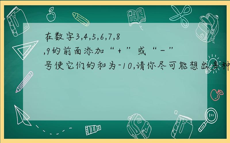 在数字3,4,5,6,7,8,9的前面添加“＋”或“－”号使它们的和为-10,请你尽可能想出多种方案（至少写出2种）