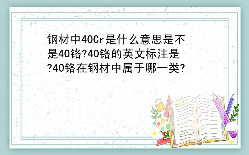 钢材中40Cr是什么意思是不是40铬?40铬的英文标注是?40铬在钢材中属于哪一类?