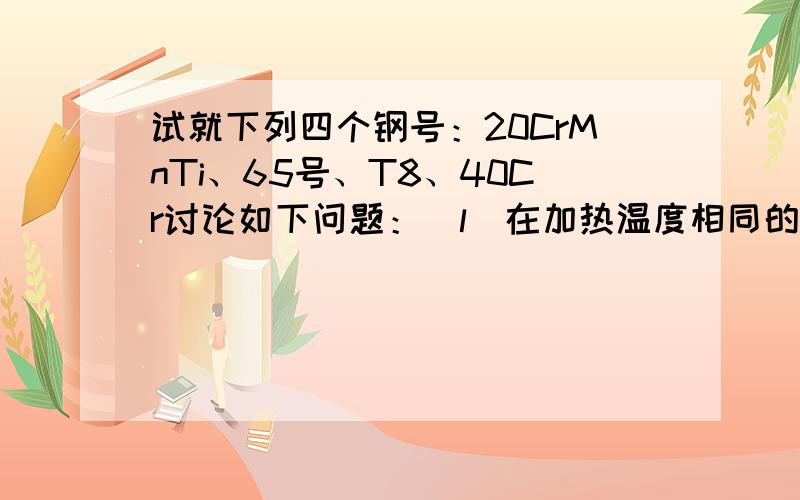 试就下列四个钢号：20CrMnTi、65号、T8、40Cr讨论如下问题：(l）在加热温度相同的情况下,比较其淬透性和(l）在加热温度相同的情况下，比较其淬透性和淬硬性，并说明理由；(2）各种钢的用