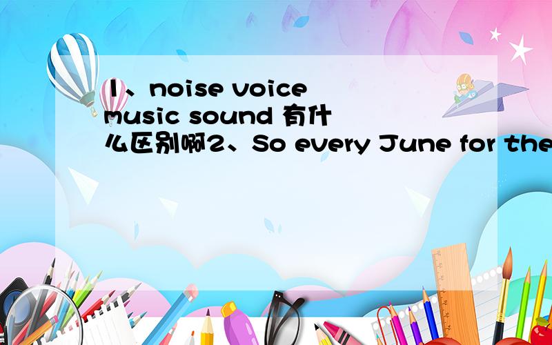 1、noise voice music sound 有什么区别啊2、So every June for the past 40 years.I _____ her a Father's Day card.A.send B.have sent C.had sent D.was sending（这是一篇语法选择的最后一题,大意是说他失去了爸爸,他的姨妈像