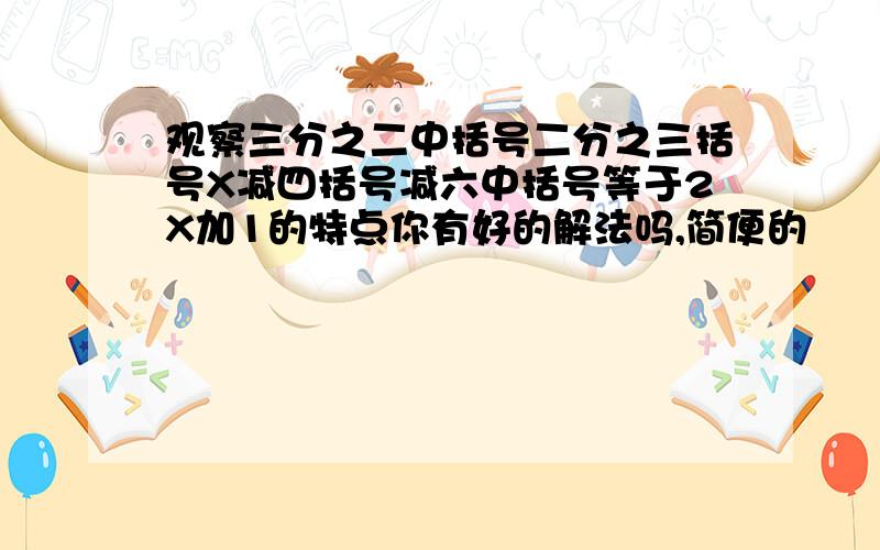 观察三分之二中括号二分之三括号X减四括号减六中括号等于2X加1的特点你有好的解法吗,简便的