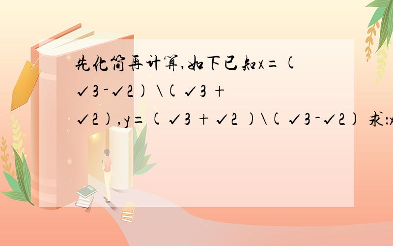 先化简再计算,如下已知x=(√3 -√2) \(√3 +√2),y=(√3 +√2 )\(√3 -√2) 求：x^2+2xy+y^2及x\y +y\x的值