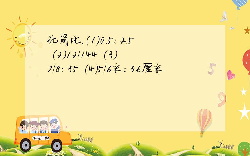 化简比.（1）0.5:2.5 （2）12/144 （3）7/8:35 （4）5/6米：36厘米