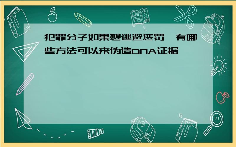 犯罪分子如果想逃避惩罚,有哪些方法可以来伪造DNA证据