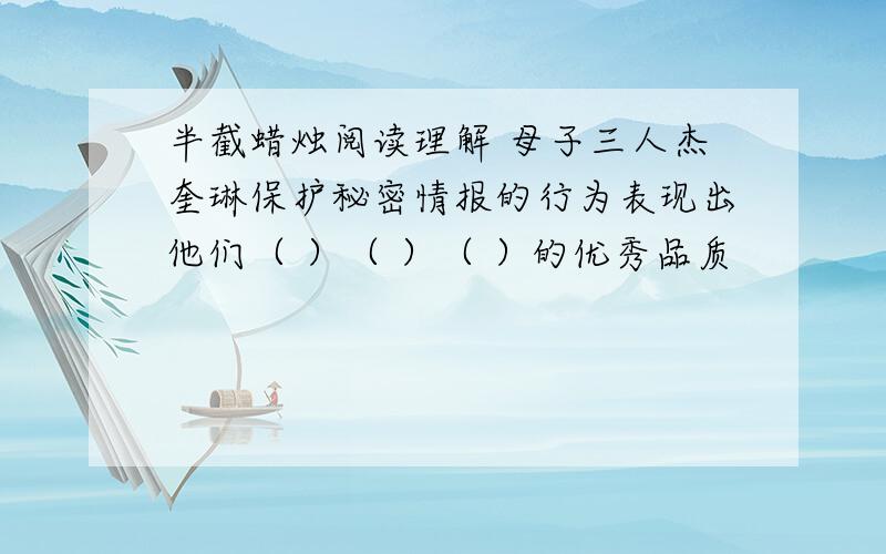 半截蜡烛阅读理解 母子三人杰奎琳保护秘密情报的行为表现出他们（ ）（ ）（ ）的优秀品质