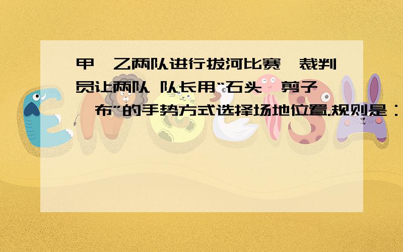 甲、乙两队进行拔河比赛,裁判员让两队 队长用“石头、剪子、布”的手势方式选择场地位置.规则是：石头胜剪子,剪子胜布,布胜石头,手势相同再决胜负.请你说明裁判员的这种作法对甲、乙