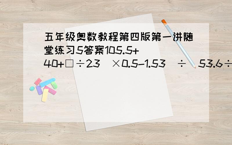 五年级奥数教程第四版第一讲随堂练习5答案105.5+[(40+□÷23)×0.5-1.53]÷(53.6÷26.8×0.125)=187.5□是几,请回答.