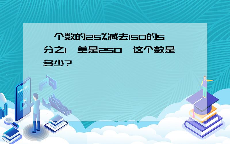 一个数的25%减去150的5分之1,差是250,这个数是多少?