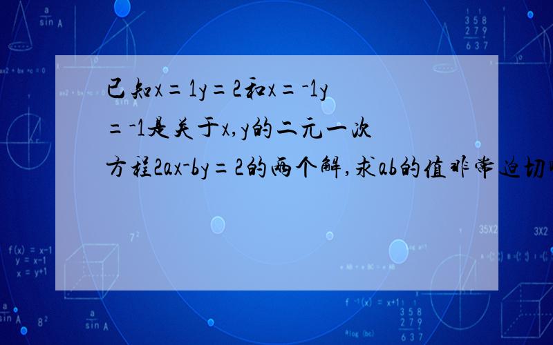 已知x=1y=2和x=-1y=-1是关于x,y的二元一次方程2ax-by=2的两个解,求ab的值非常迫切啊!