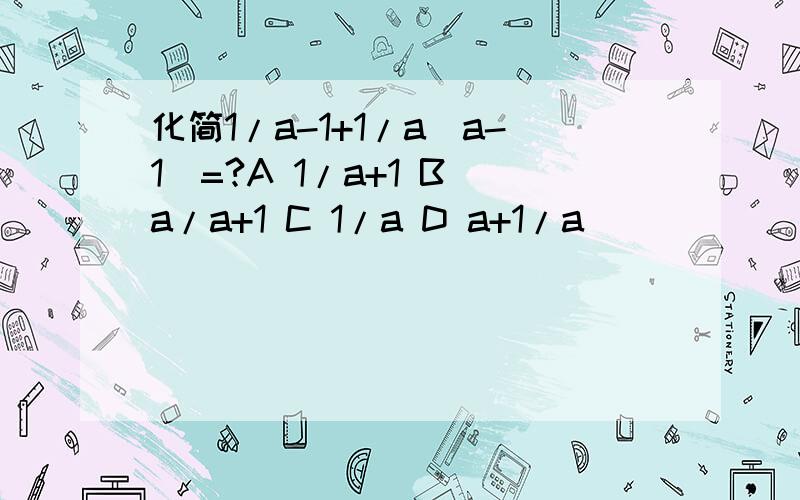 化简1/a-1+1/a(a-1)=?A 1/a+1 B a/a+1 C 1/a D a+1/a