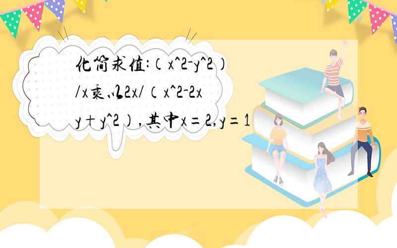 化简求值:（x^2-y^2）/x乘以2x/（x^2-2xy+y^2）,其中x=2,y=1