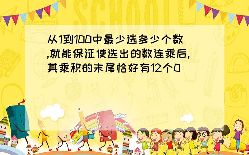 从1到100中最少选多少个数,就能保证使选出的数连乘后,其乘积的末尾恰好有12个0