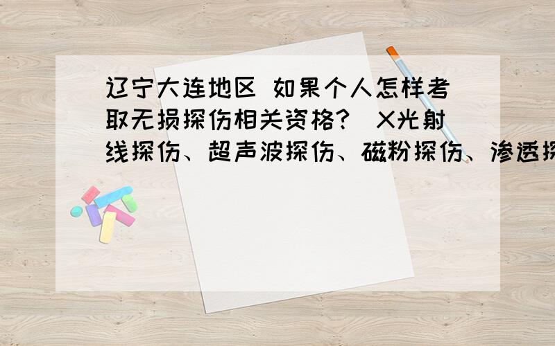 辽宁大连地区 如果个人怎样考取无损探伤相关资格?（X光射线探伤、超声波探伤、磁粉探伤、渗透探伤）