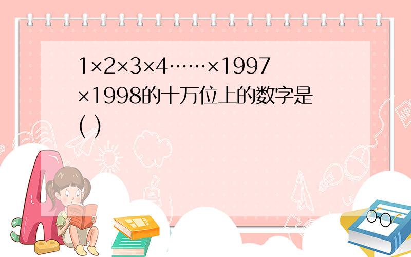 1×2×3×4……×1997×1998的十万位上的数字是( )