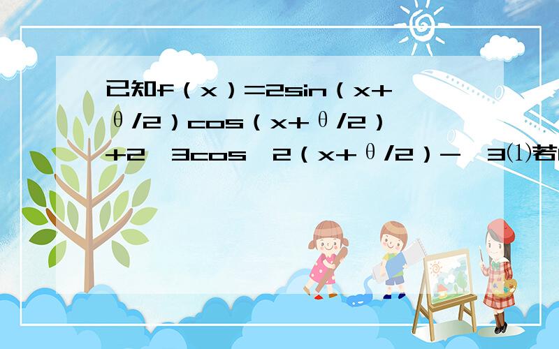 已知f（x）=2sin（x+θ/2）cos（x+θ/2）+2√3cos^2（x+θ/2）-√3⑴若0≤θ≤π,求θ,使函数f（x）为偶函数;⑵在⑴成立的条件下,求满足方程f（x）=1,且x∈[-π,π]的x的集合.