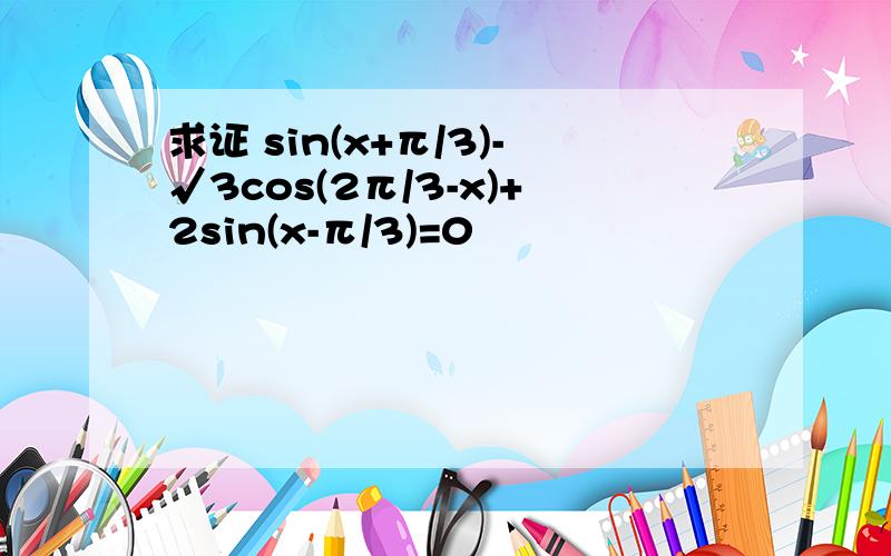 求证 sin(x+π/3)-√3cos(2π/3-x)+2sin(x-π/3)=0