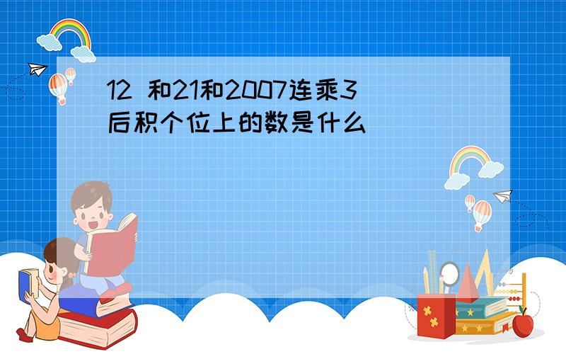 12 和21和2007连乘3后积个位上的数是什么