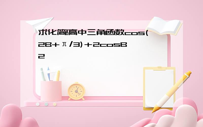 求化简!高中三角函数cos(2B+π/3)＋2cosB∧2