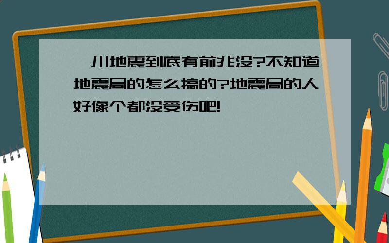 汶川地震到底有前兆没?不知道地震局的怎么搞的?地震局的人好像个都没受伤吧!