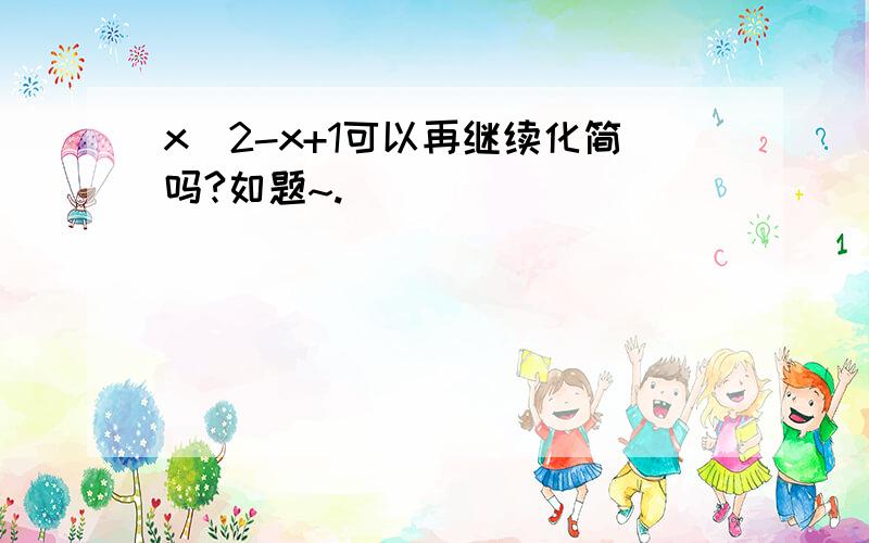 x^2-x+1可以再继续化简吗?如题~.