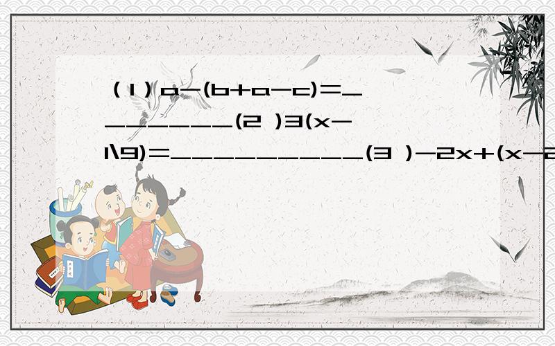 （1）a-(b+a-c)=_______(2 )3(x-1\9)=_________(3 )-2x+(x-2)-(3x-2)=________(4 )1\16(8x-2)-1\2(x-1)=_____