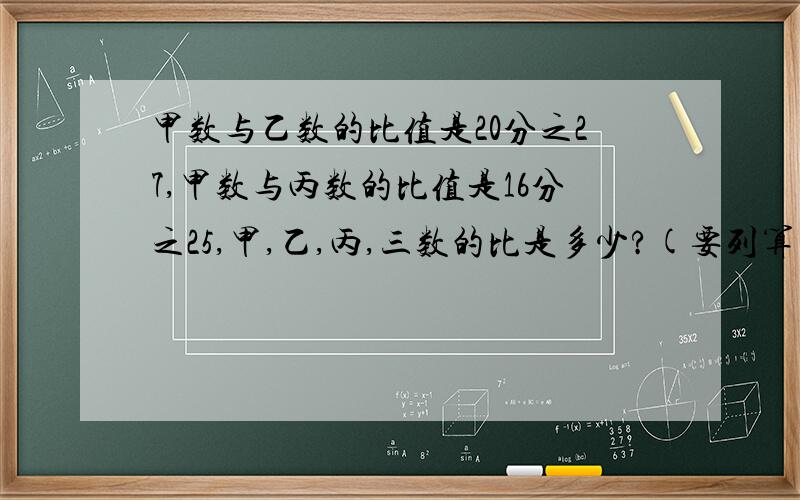 甲数与乙数的比值是20分之27,甲数与丙数的比值是16分之25,甲,乙,丙,三数的比是多少?(要列算式)