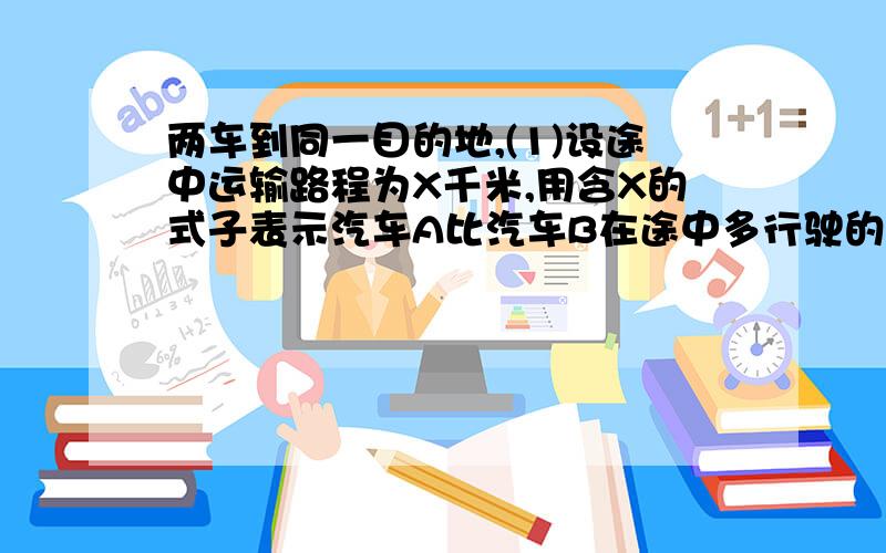 两车到同一目的地,(1)设途中运输路程为X千米,用含X的式子表示汽车A比汽车B在途中多行驶的时间(2)若这批草莓在运输过程(包括装卸时间)中,损耗160元/时,分别写出两种汽车在运输过程中所需