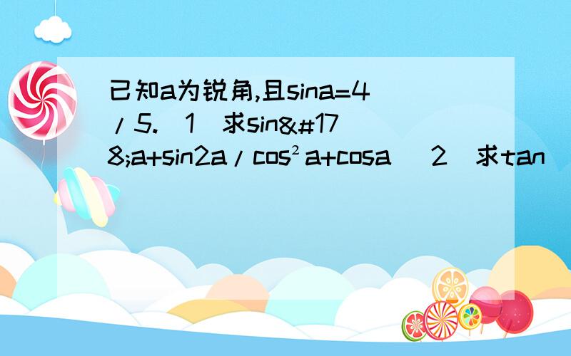 已知a为锐角,且sina=4/5.（1）求sin²a+sin2a/cos²a+cosa （2）求tan（a-5π/4）的值