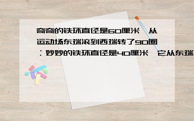 奇奇的铁环直径是60厘米,从运动场东端滚到西端转了90圈；妙妙的铁环直径是40厘米,它从东端滚到西端要滚多少圈?