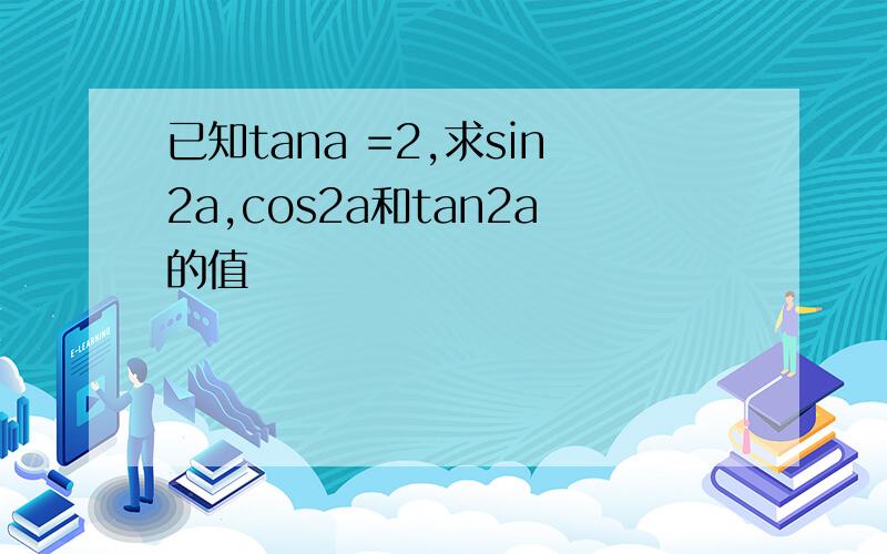 已知tana =2,求sin2a,cos2a和tan2a的值