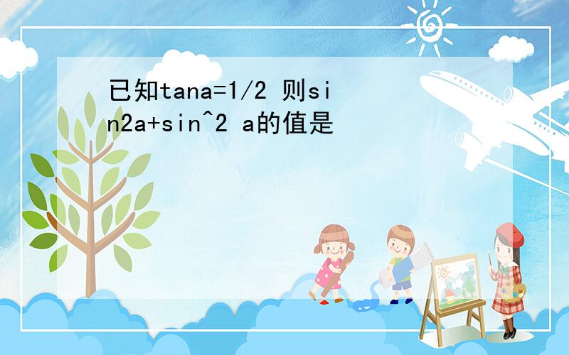 已知tana=1/2 则sin2a+sin^2 a的值是