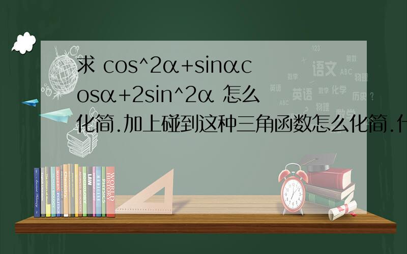 求 cos^2α+sinαcosα+2sin^2α 怎么化简.加上碰到这种三角函数怎么化简.什么“遇平方降次,遇和差化积,如上的高等问题求举例子说明.很差.看不懂这些东西