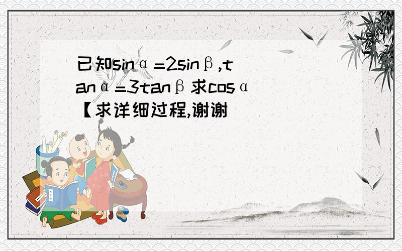 已知sinα=2sinβ,tanα=3tanβ求cosα【求详细过程,谢谢]