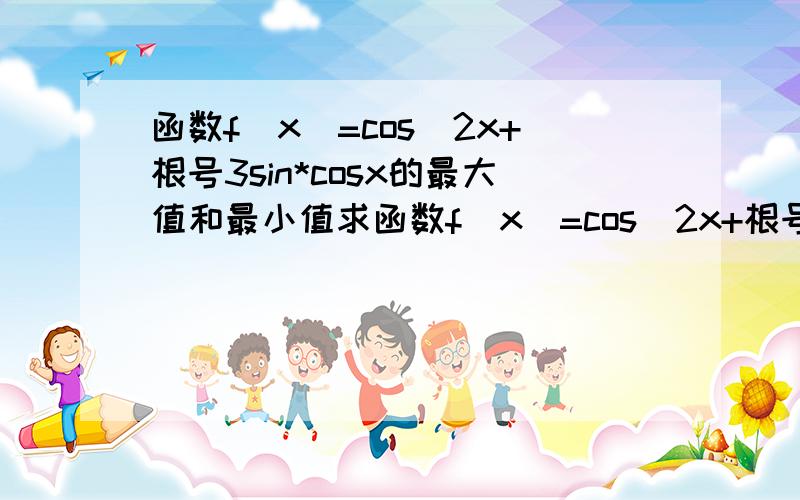 函数f(x)=cos^2x+根号3sin*cosx的最大值和最小值求函数f(x)=cos^2x+根号3sinx*cosx的最大值和最小值有没有再详细点的答案了