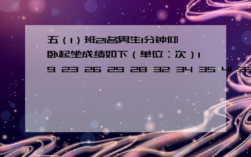 五（1）班21名男生1分钟仰卧起坐成绩如下（单位：次）19 23 26 29 28 32 34 35 41 33 31 25 27 31 36 37 24 31 29 26 30（1）这组数据的中位数和众数和是多少?（2）如果成绩在31~37为良好,有多少人的成绩在