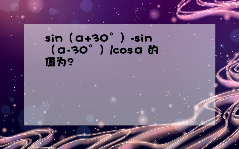 sin（α+30°）-sin（α-30°）/cosα 的值为?