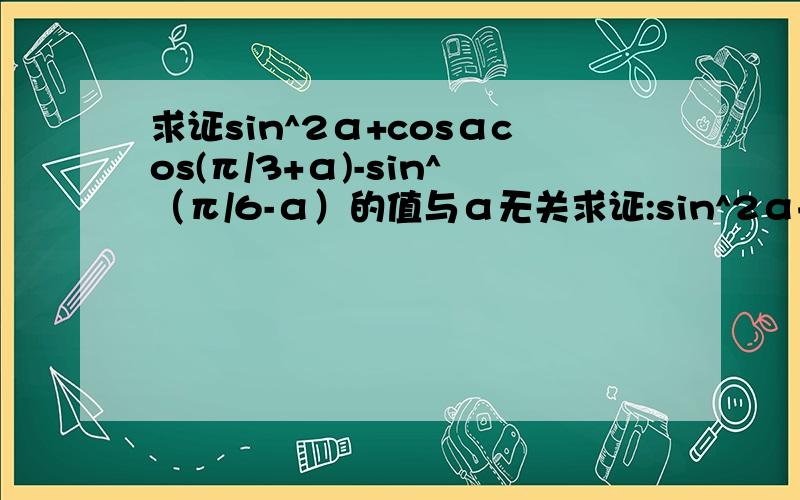 求证sin^2α+cosαcos(π/3+α)-sin^（π/6-α）的值与α无关求证:sin^2α+cosαcos(π/3+a)-sin^2(π/6-α)的值是与α无关的定值