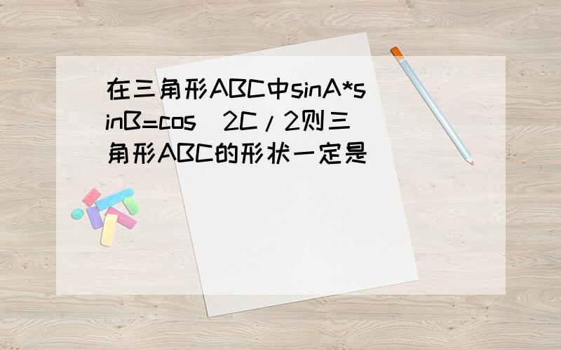 在三角形ABC中sinA*sinB=cos^2C/2则三角形ABC的形状一定是