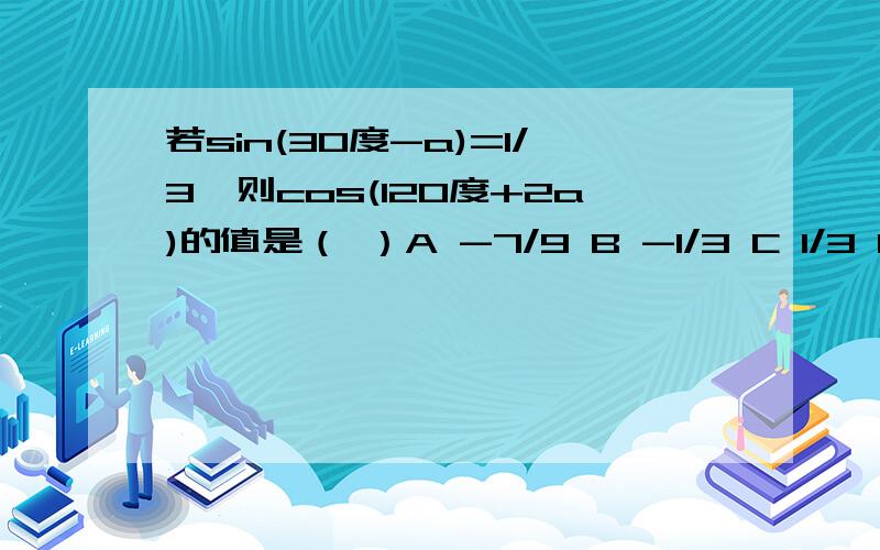 若sin(30度-a)=1/3,则cos(120度+2a)的值是（ ）A -7/9 B -1/3 C 1/3 D 7/9