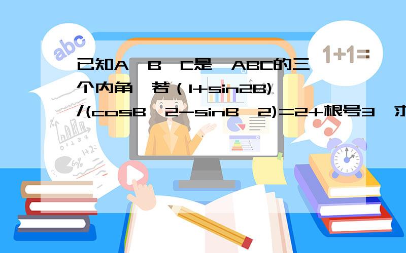 已知A、B、C是△ABC的三个内角,若（1+sin2B)/(cosB^2-sinB^2)=2+根号3,求角B.