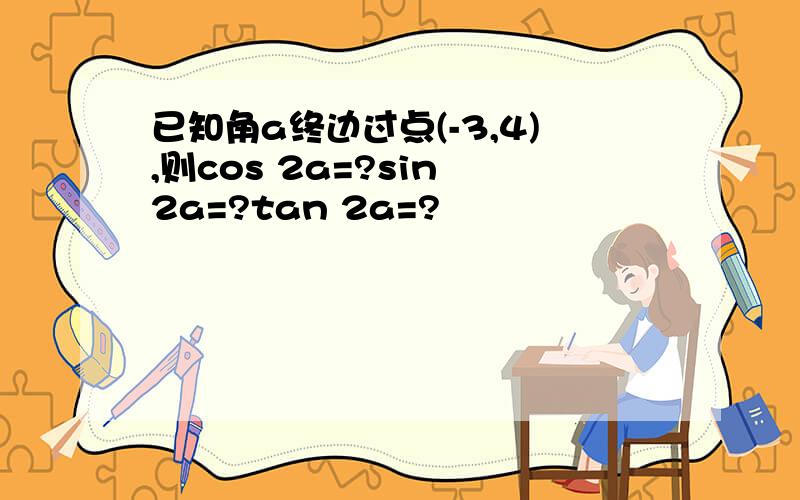 已知角a终边过点(-3,4),则cos 2a=?sin 2a=?tan 2a=?