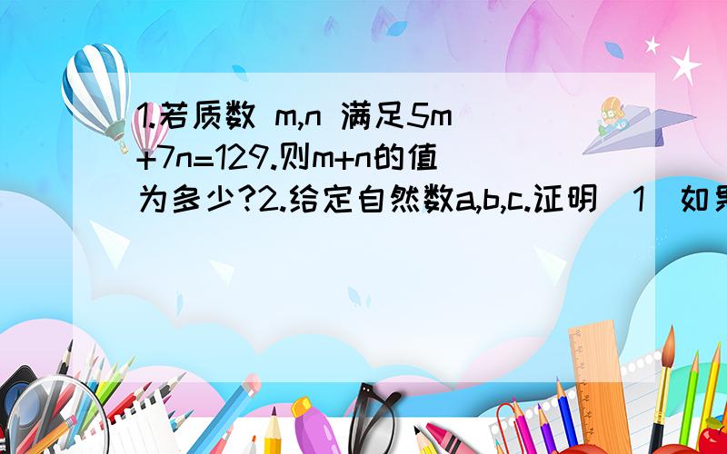 1.若质数 m,n 满足5m+7n=129.则m+n的值为多少?2.给定自然数a,b,c.证明（1）如果ab是偶数,那么一定可以找到2个自然数c和d使得a^2+b^2+c^2=d^2(2)如果ab是奇数,那么满足于a^2+b^2+c^2=d^2的自然数a,b不存在