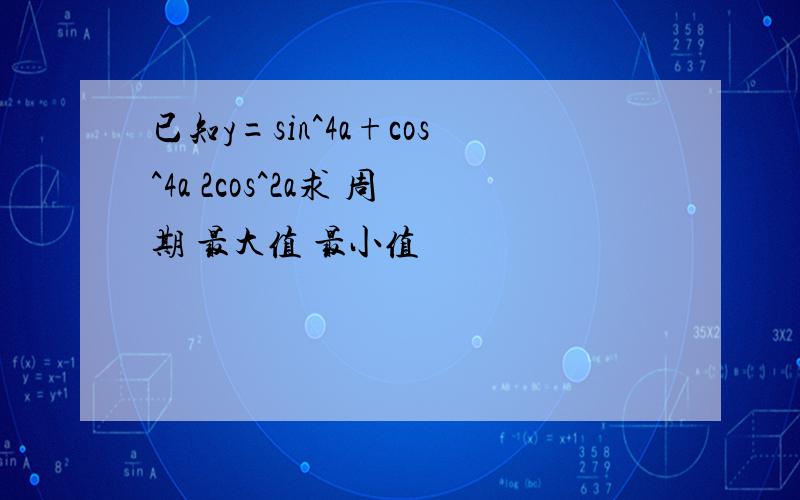 已知y=sin^4a+cos^4a 2cos^2a求 周期 最大值 最小值