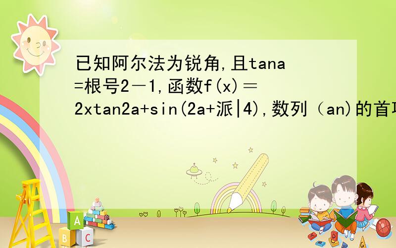 已知阿尔法为锐角,且tana=根号2－1,函数f(x)＝2xtan2a+sin(2a+派|4),数列（an)的首项a1=1,a n+1=f(an...已知阿尔法为锐角,且tana=根号2－1,函数f(x)＝2xtan2a+sin(2a+派|4),数列（an)的首项a1=1,a n+1=f(an) 1 求函数f(