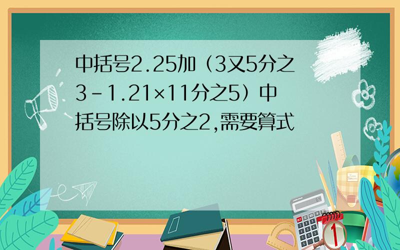 中括号2.25加（3又5分之3-1.21×11分之5）中括号除以5分之2,需要算式